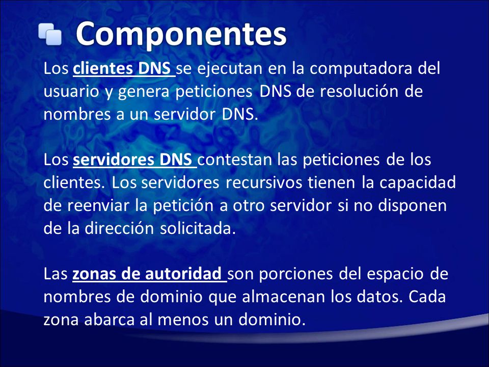 Componentes Los clientes DNS se ejecutan en la computadora del usuario y genera peticiones DNS de resolución de nombres a un servidor DNS.