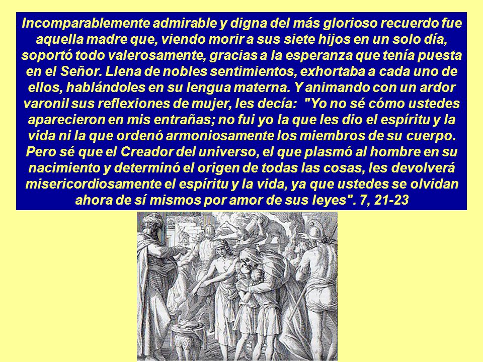 Incomparablemente admirable y digna del más glorioso recuerdo fue aquella madre que, viendo morir a sus siete hijos en un solo día, soportó todo valerosamente, gracias a la esperanza que tenía puesta en el Señor.