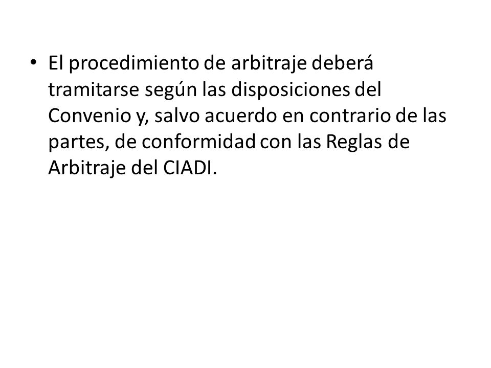 El procedimiento de arbitraje deberá tramitarse según las disposiciones del Convenio y, salvo acuerdo en contrario de las partes, de conformidad con las Reglas de Arbitraje del CIADI.