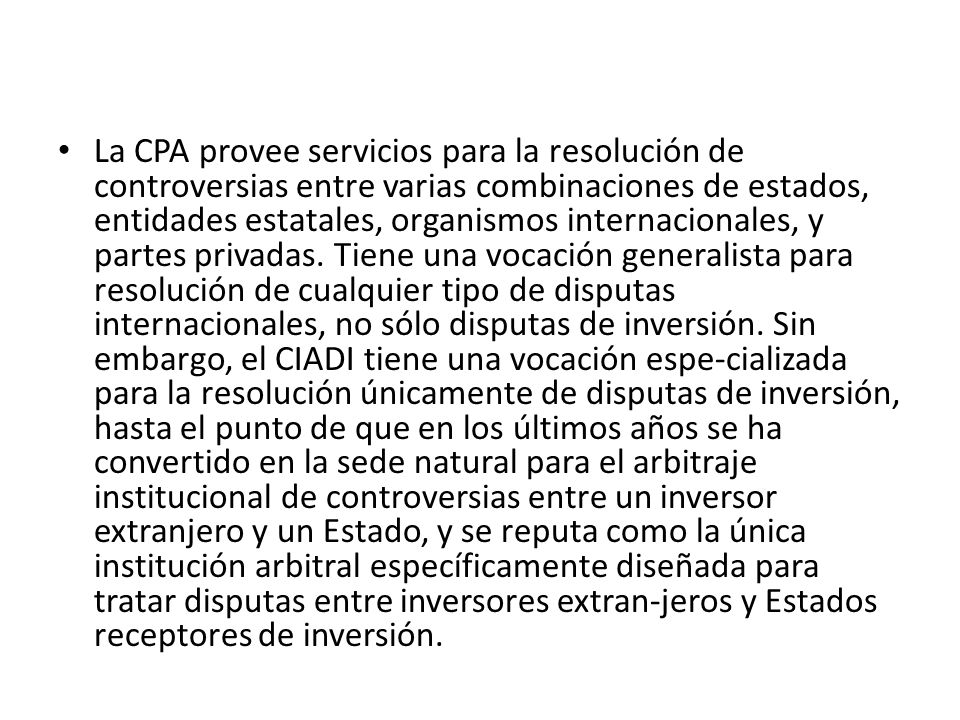 La CPA provee servicios para la resolución de controversias entre varias combinaciones de estados, entidades estatales, organismos internacionales, y partes privadas.