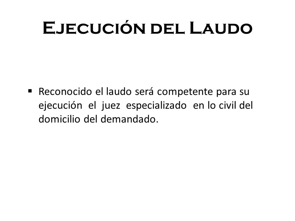Ejecución del Laudo Reconocido el laudo será competente para su ejecución el juez especializado en lo civil del domicilio del demandado.