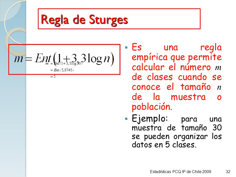Regla de Sturges Es una regla empírica que permite calcular el número m de clases cuando se conoce el tamaño n de la muestra o población.