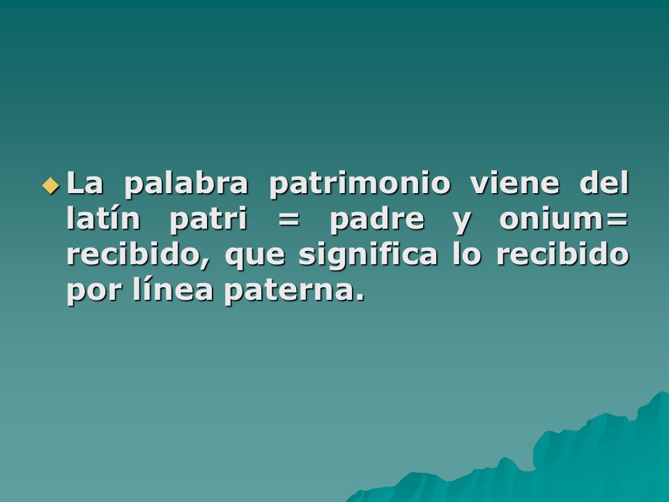 La palabra patrimonio viene del latín patri = padre y onium= recibido, que significa lo recibido por línea paterna.