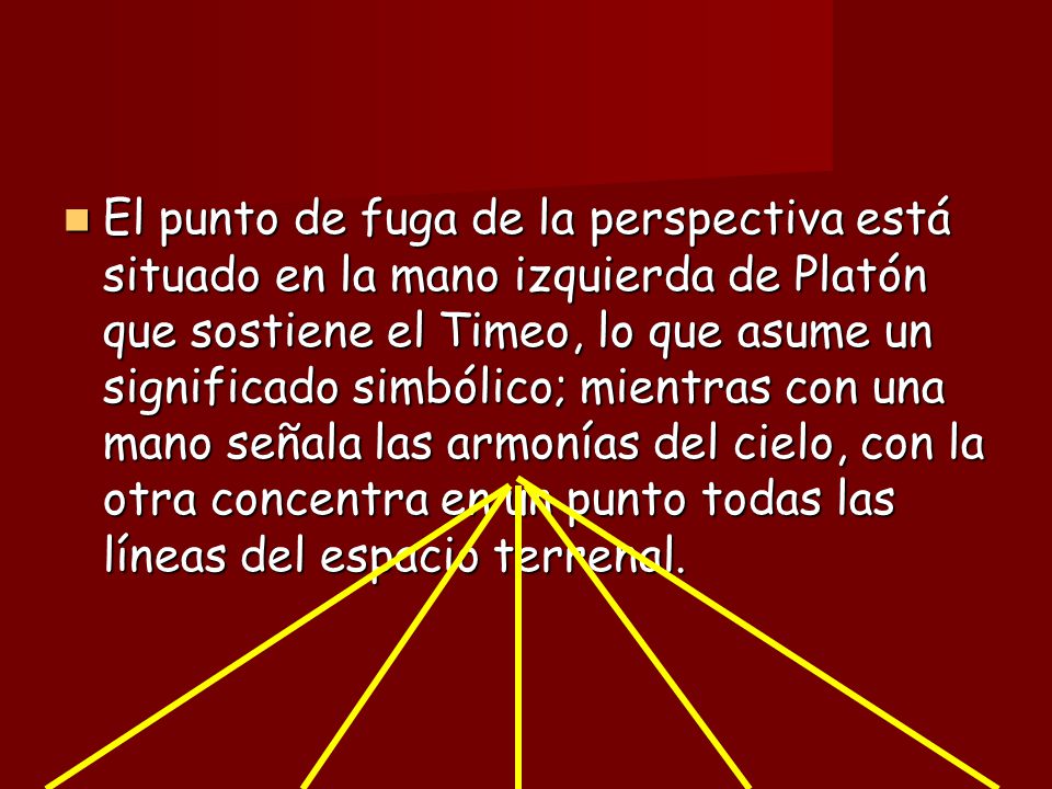 El punto de fuga de la perspectiva está situado en la mano izquierda de Platón que sostiene el Timeo, lo que asume un significado simbólico; mientras con una mano señala las armonías del cielo, con la otra concentra en un punto todas las líneas del espacio terrenal.