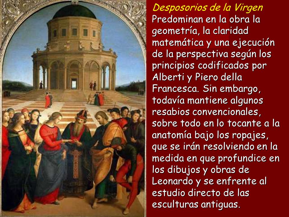 Desposorios de la Virgen Predominan en la obra la geometría, la claridad matemática y una ejecución de la perspectiva según los principios codificados por Alberti y Piero della Francesca.