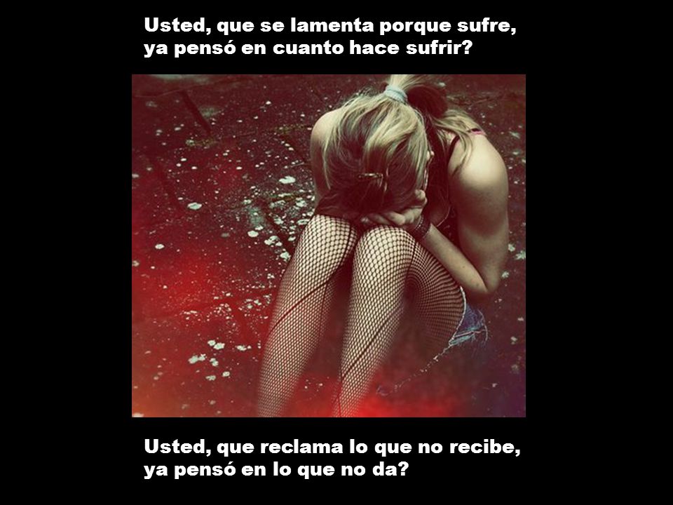 Usted, que se lamenta porque sufre, ya pensó en cuanto hace sufrir