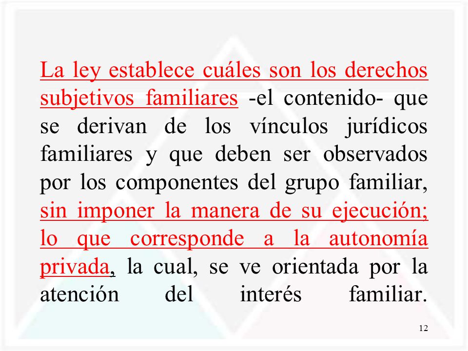 La ley establece cuáles son los derechos subjetivos familiares -el contenido- que se derivan de los vínculos jurídicos familiares y que deben ser observados por los componentes del grupo familiar, sin imponer la manera de su ejecución; lo que corresponde a la autonomía privada, la cual, se ve orientada por la atención del interés familiar.