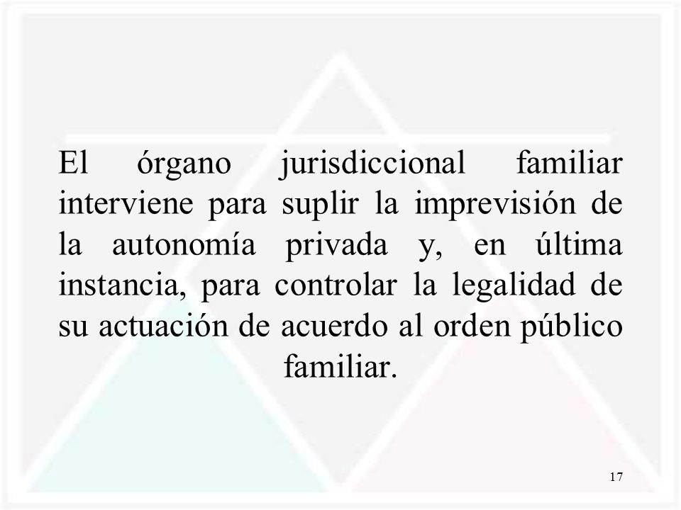 El órgano jurisdiccional familiar interviene para suplir la imprevisión de la autonomía privada y, en última instancia, para controlar la legalidad de su actuación de acuerdo al orden público familiar.