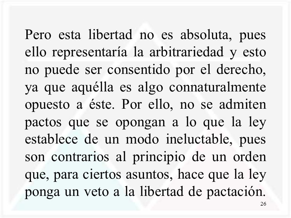 Pero esta libertad no es absoluta, pues ello representaría la arbitrariedad y esto no puede ser consentido por el derecho, ya que aquélla es algo connaturalmente opuesto a éste.