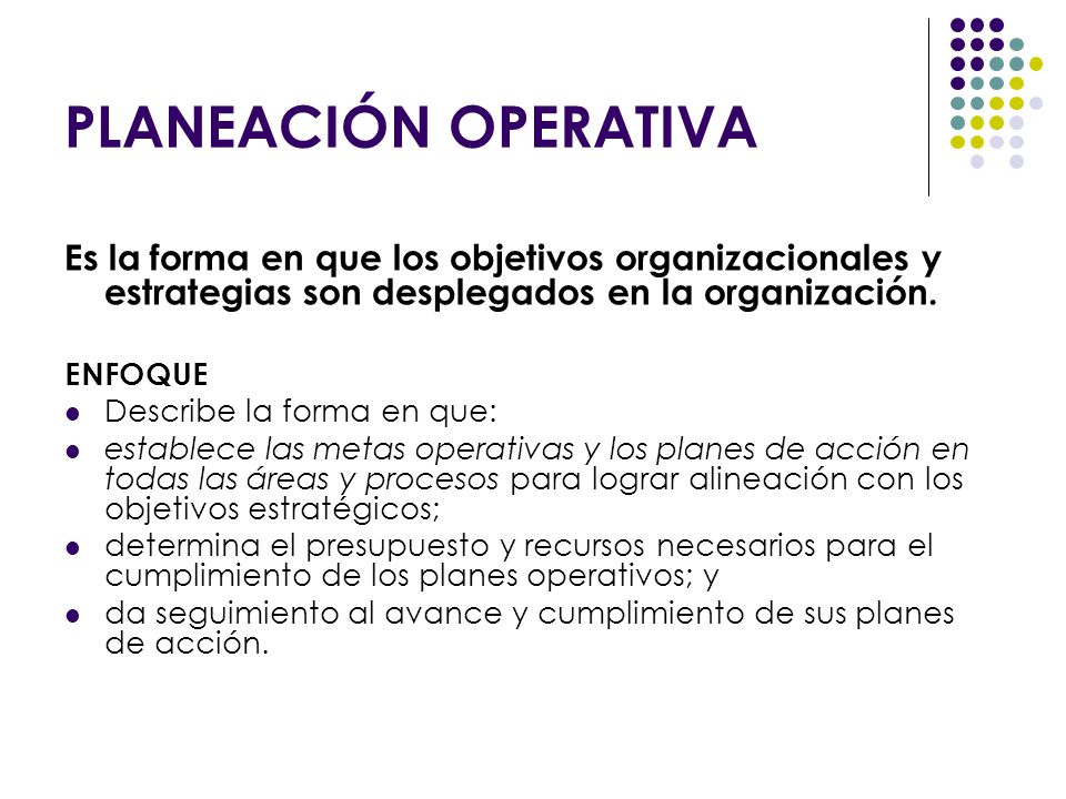 PLANEACIÓN OPERATIVA Es la forma en que los objetivos organizacionales y estrategias son desplegados en la organización.