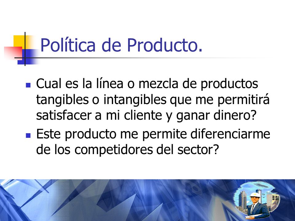 Política de Producto. Cual es la línea o mezcla de productos tangibles o intangibles que me permitirá satisfacer a mi cliente y ganar dinero
