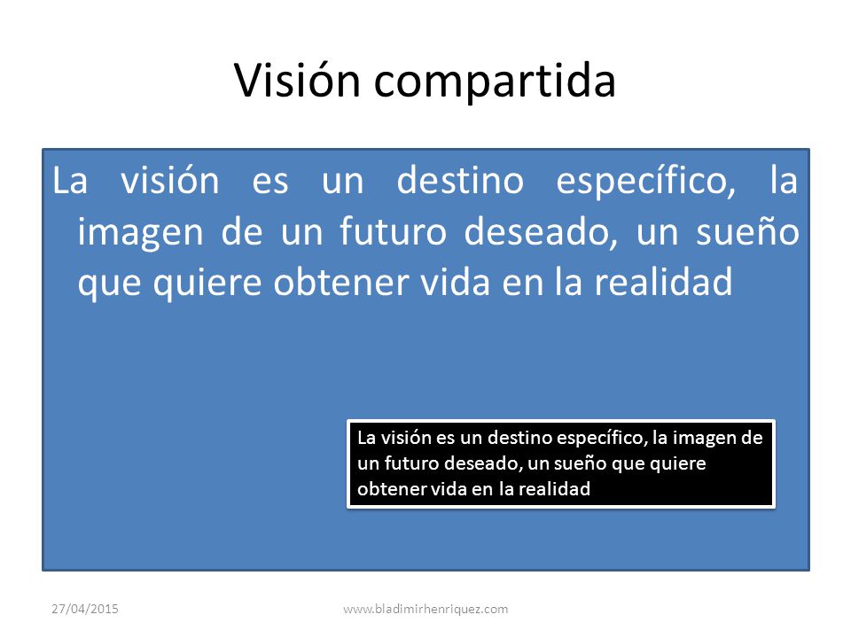 Visión compartida La visión es un destino específico, la imagen de un futuro deseado, un sueño que quiere obtener vida en la realidad.