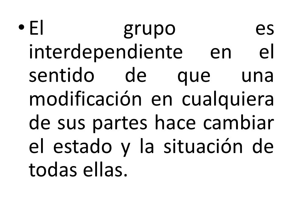 El grupo es interdependiente en el sentido de que una modificación en cualquiera de sus partes hace cambiar el estado y la situación de todas ellas.