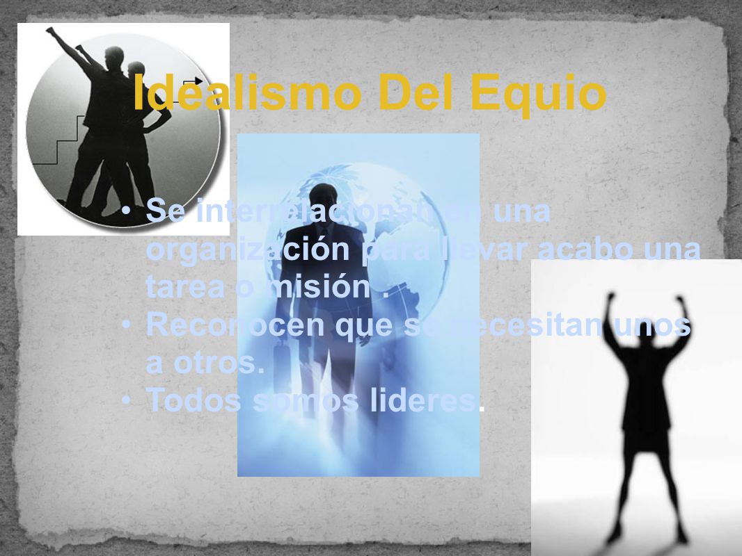 Idealismo Del Equio Se interrelacionan en una organización para llevar acabo una tarea o misión . Reconocen que se necesitan unos a otros.