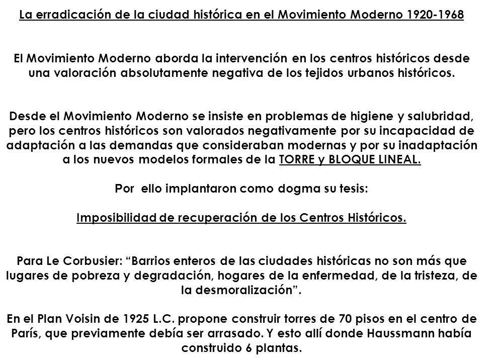 La erradicación de la ciudad histórica en el Movimiento Moderno El Movimiento Moderno aborda la intervención en los centros históricos desde una valoración absolutamente negativa de los tejidos urbanos históricos.