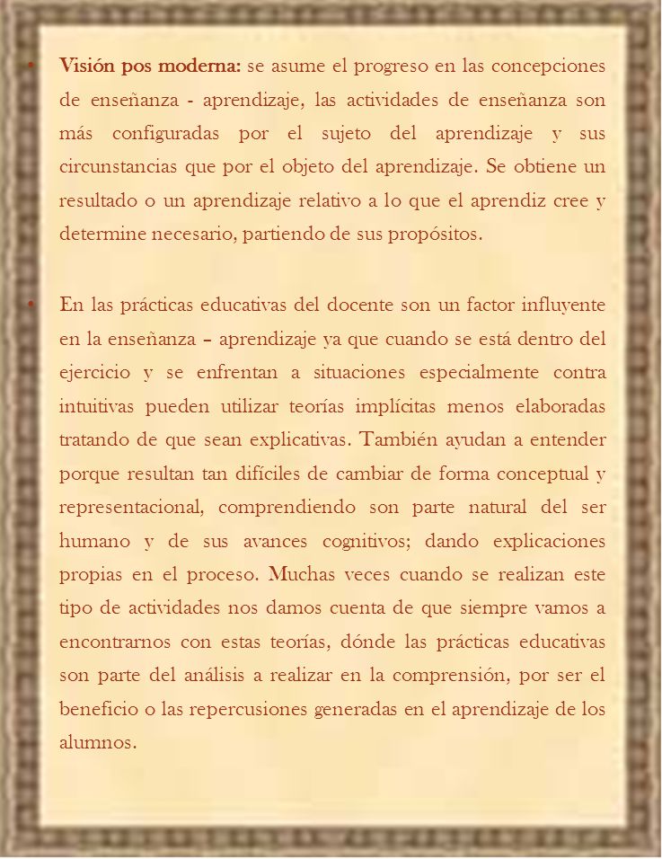 Visión pos moderna: se asume el progreso en las concepciones de enseñanza - aprendizaje, las actividades de enseñanza son más configuradas por el sujeto del aprendizaje y sus circunstancias que por el objeto del aprendizaje. Se obtiene un resultado o un aprendizaje relativo a lo que el aprendiz cree y determine necesario, partiendo de sus propósitos.