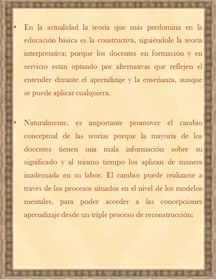 En la actualidad la teoría que más predomina en la educación básica es la constructiva, siguiéndole la teoría interpretativa; porque los docentes en formación y en servicio están optando por alternativas que reflejen el entender durante el aprendizaje y la enseñanza, aunque se puede aplicar cualquiera.