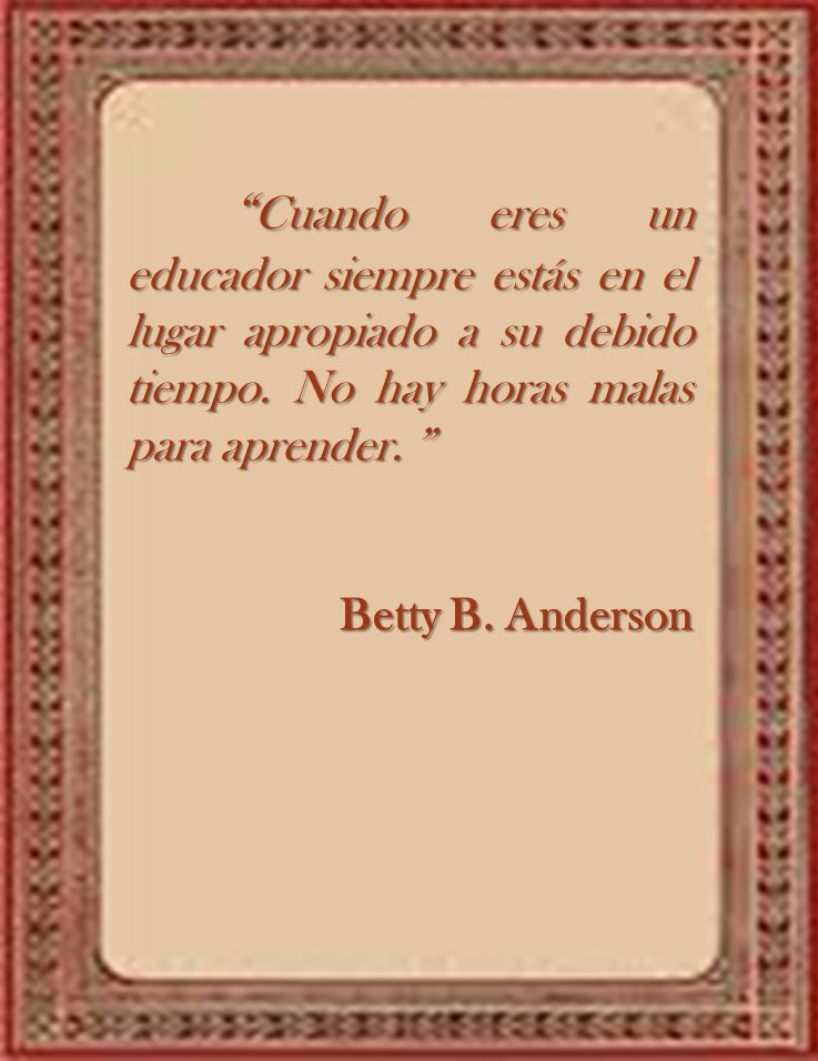 Cuando eres un educador siempre estás en el lugar apropiado a su debido tiempo. No hay horas malas para aprender.