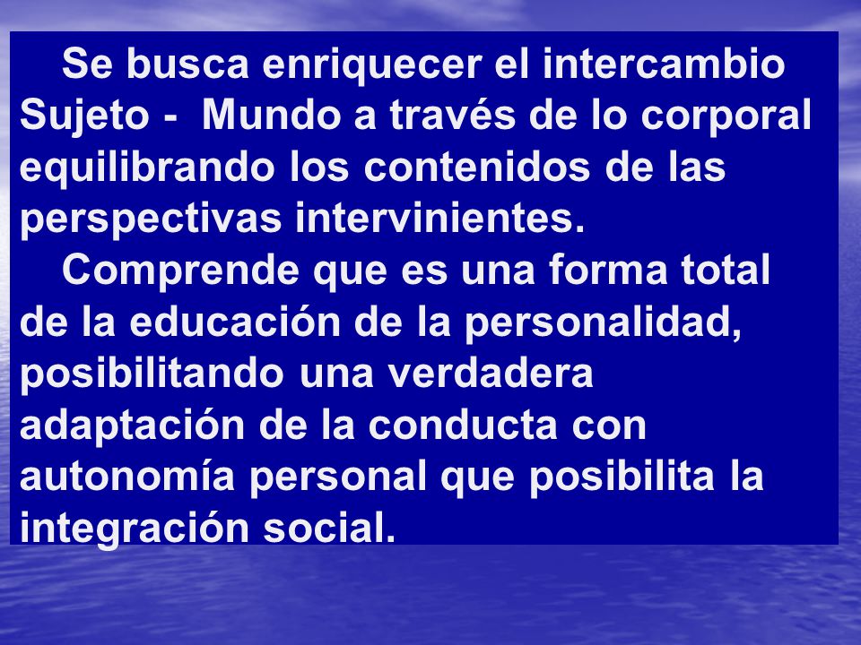 Se busca enriquecer el intercambio Sujeto - Mundo a través de lo corporal equilibrando los contenidos de las perspectivas intervinientes.