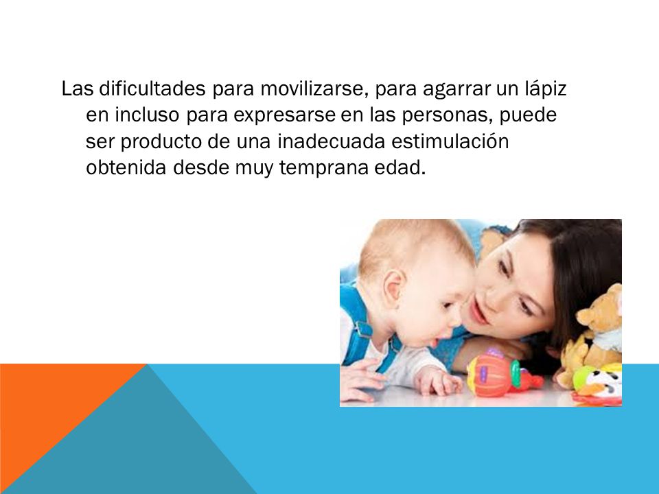 Las dificultades para movilizarse, para agarrar un lápiz en incluso para expresarse en las personas, puede ser producto de una inadecuada estimulación obtenida desde muy temprana edad.