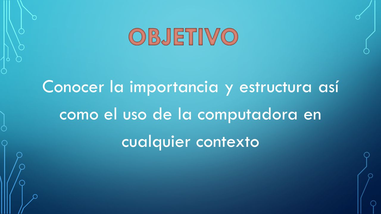 OBJETIVO Conocer la importancia y estructura así como el uso de la computadora en cualquier contexto.