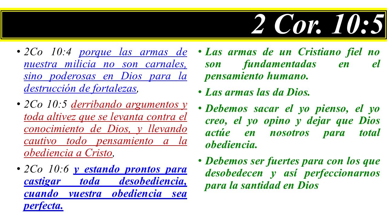 2 Cor. 10:5 2Co 10:4 porque las armas de nuestra milicia no son carnales, sino poderosas en Dios para la destrucción de fortalezas,