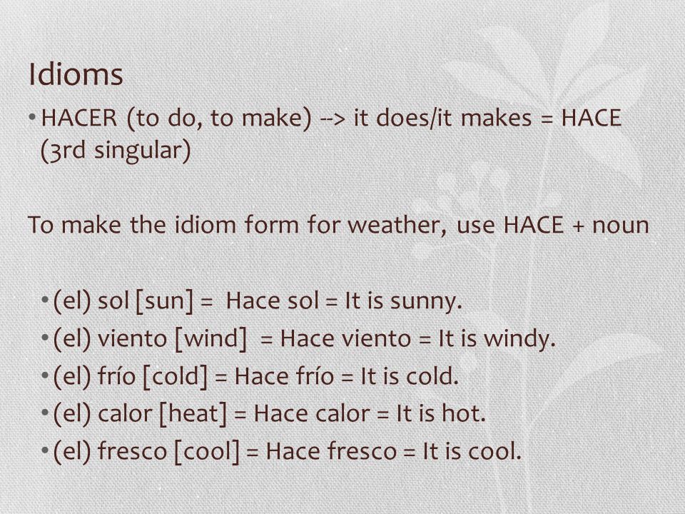 Idioms HACER (to do, to make) --> it does/it makes = HACE (3rd singular) To make the idiom form for weather, use HACE + noun.