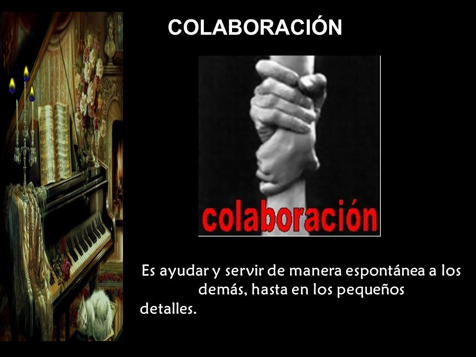 COLABORACIÓN Es ayudar y servir de manera espontánea a los demás, hasta en los pequeños detalles.