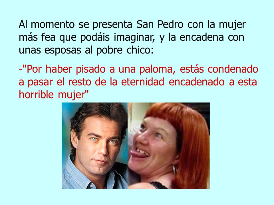 Al momento se presenta San Pedro con la mujer más fea que podáis imaginar, y la encadena con unas esposas al pobre chico:
