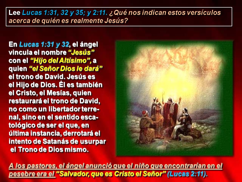 Lee Lucas 1:31, 32 y 35; y 2:11. ¿Qué nos indican estos versículos acerca de quién es realmente Jesús