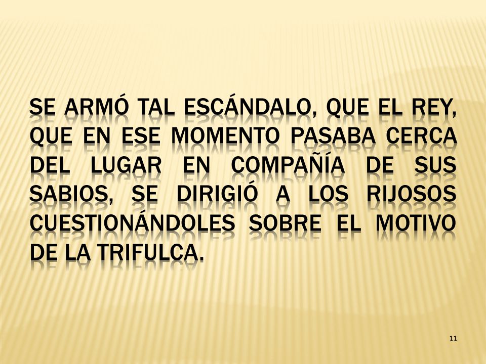 Se armó tal escándalo, que el Rey, que en ese momento pasaba cerca del lugar en compañía de sus sabios, se dirigió a los rijosos cuestionándoles sobre el motivo de la trifulca.