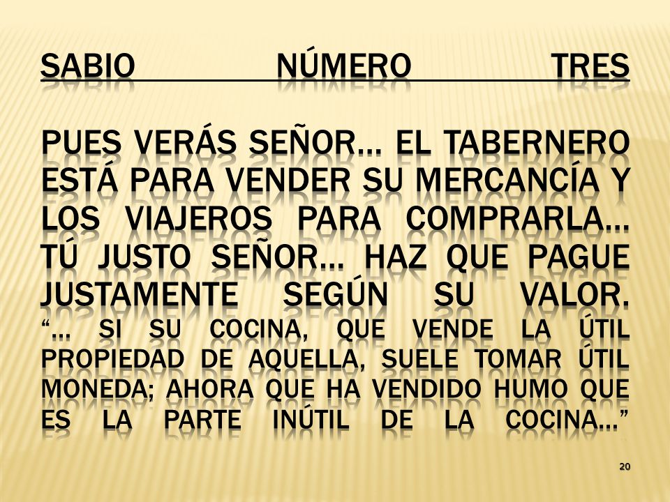 Sabio número tres Pues verás Señor… el tabernero está para vender su mercancía y los viajeros para comprarla… tú justo Señor… haz que pague justamente según su valor. … Si su cocina, que vende la útil propiedad de aquella, suele tomar útil moneda; ahora que ha vendido humo que es la parte inútil de la cocina…
