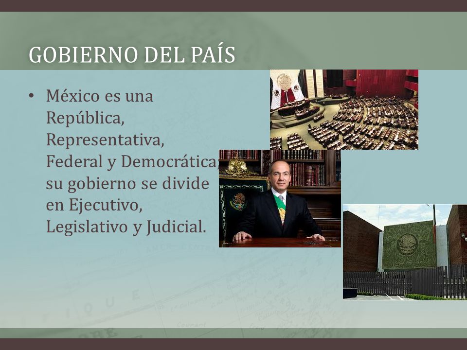 Gobierno del país México es una República, Representativa, Federal y Democrática; su gobierno se divide en Ejecutivo, Legislativo y Judicial.