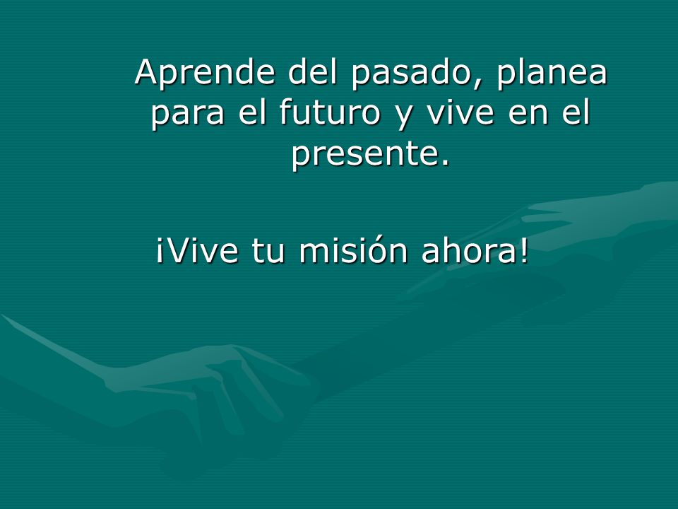 Aprende del pasado, planea para el futuro y vive en el presente.