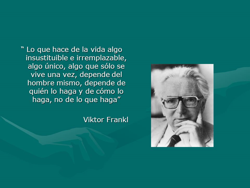 Lo que hace de la vida algo insustituible e irremplazable, algo único, algo que sólo se vive una vez, depende del hombre mismo, depende de quién lo haga y de cómo lo haga, no de lo que haga
