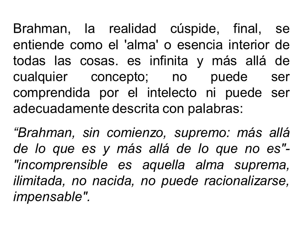 Brahman, la realidad cúspide, final, se entiende como el alma o esencia interior de todas las cosas. es infinita y más allá de cualquier concepto; no puede ser comprendida por el intelecto ni puede ser adecuadamente descrita con palabras: