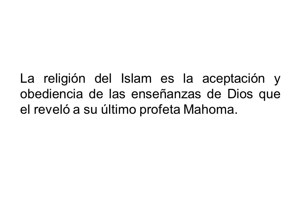 La religión del Islam es la aceptación y obediencia de las enseñanzas de Dios que el reveló a su último profeta Mahoma.