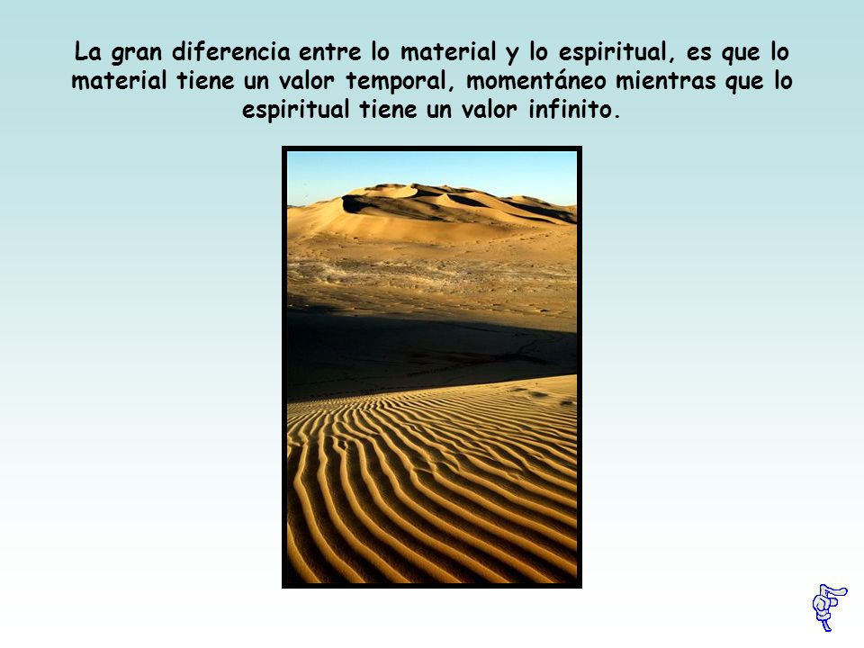 La gran diferencia entre lo material y lo espiritual, es que lo material tiene un valor temporal, momentáneo mientras que lo espiritual tiene un valor infinito.