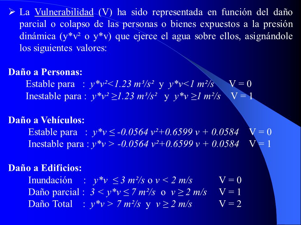 La Vulnerabilidad (V) ha sido representada en función del daño parcial o colapso de las personas o bienes expuestos a la presión dinámica (y*v² o y*v) que ejerce el agua sobre ellos, asignándole los siguientes valores: