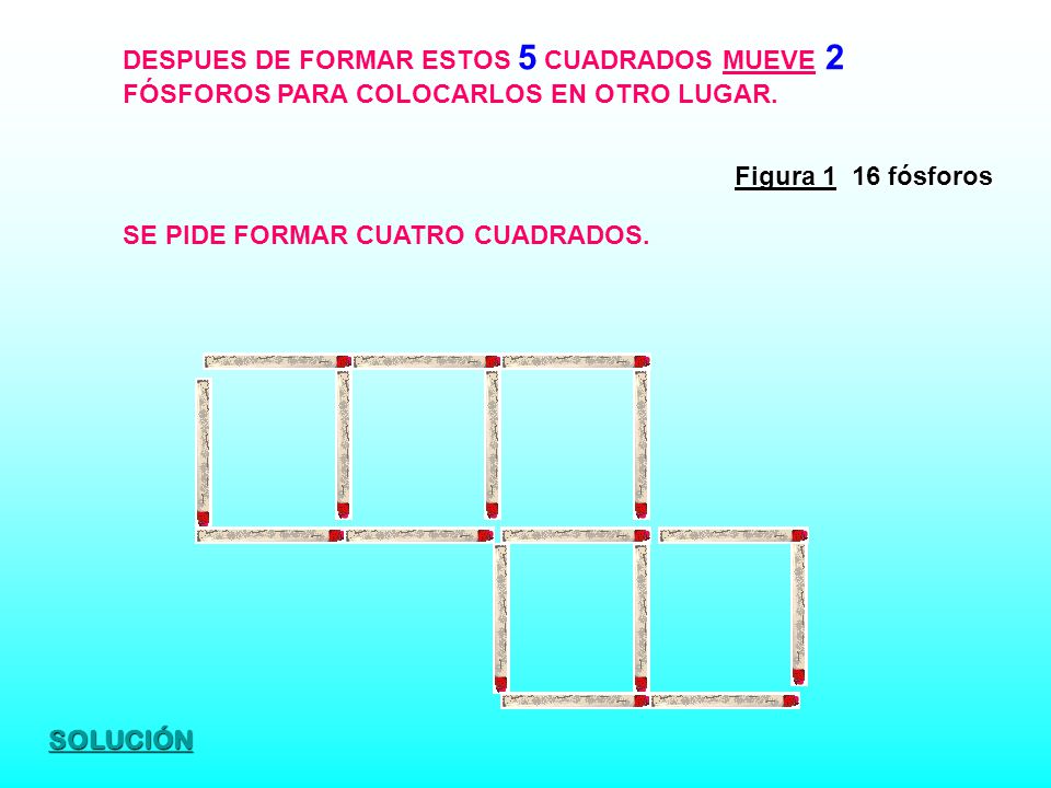 DESPUES DE FORMAR ESTOS 5 CUADRADOS MUEVE 2 FÓSFOROS PARA COLOCARLOS EN OTRO LUGAR.