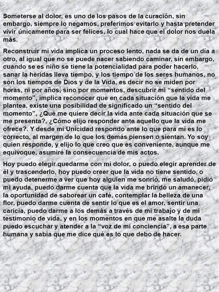 Someterse al dolor, es uno de los pasos de la curación, sin embargo, siempre lo negamos, preferimos evitarlo y hasta pretender vivir únicamente para ser felices, lo cual hace que el dolor nos duela más.