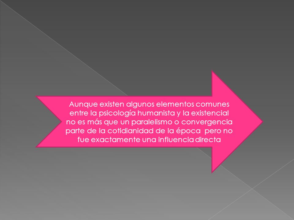 Aunque existen algunos elementos comunes entre la psicología humanista y la existencial no es más que un paralelismo o convergencia parte de la cotidianidad de la época pero no fue exactamente una influencia directa