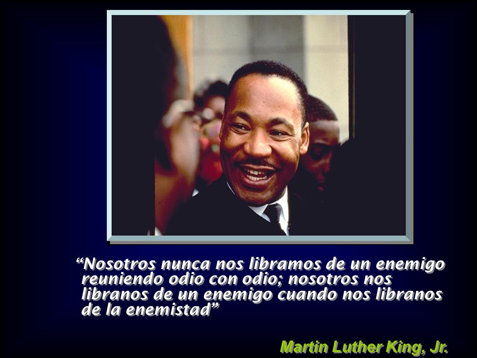 Nosotros nunca nos libramos de un enemigo reuniendo odio con odio; nosotros nos libranos de un enemigo cuando nos libranos de la enemistad
