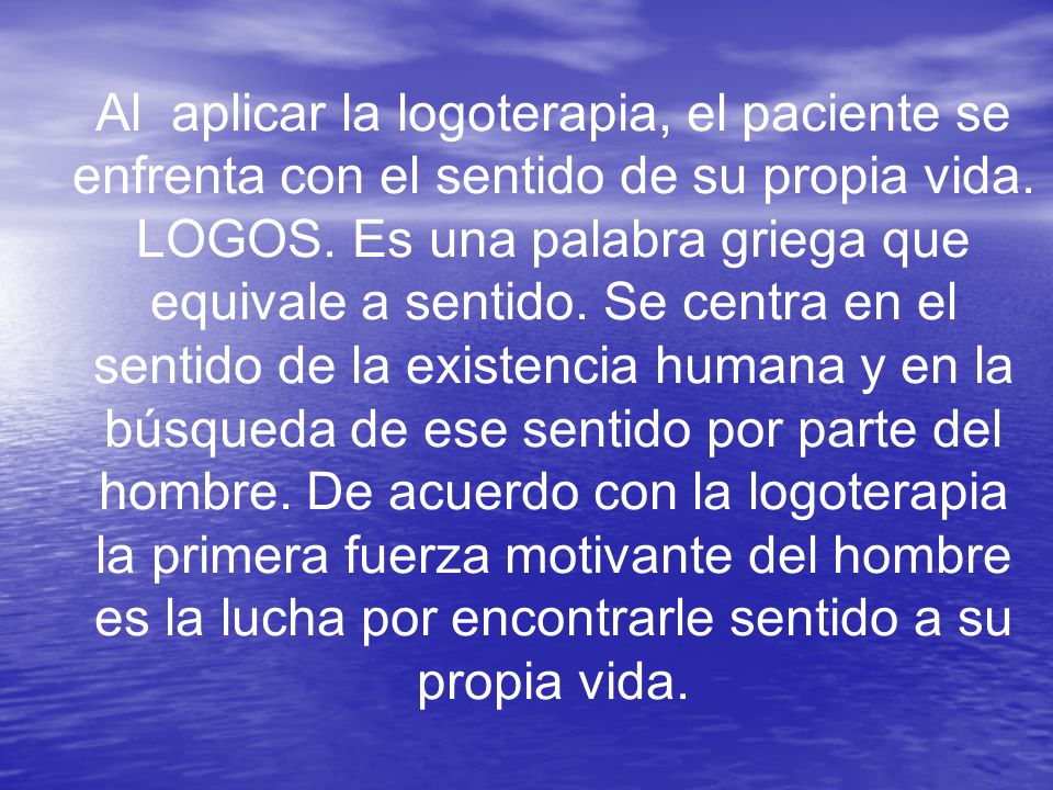 Al aplicar la logoterapia, el paciente se enfrenta con el sentido de su propia vida.