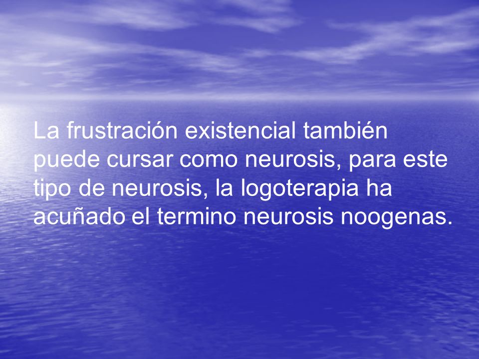 La frustración existencial también puede cursar como neurosis, para este tipo de neurosis, la logoterapia ha acuñado el termino neurosis noogenas.