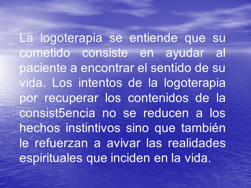 La logoterapia se entiende que su cometido consiste en ayudar al paciente a encontrar el sentido de su vida.