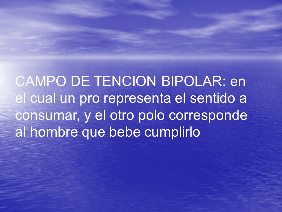 CAMPO DE TENCION BIPOLAR: en el cual un pro representa el sentido a consumar, y el otro polo corresponde al hombre que bebe cumplirlo