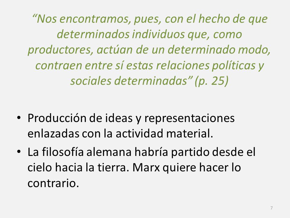 Nos encontramos, pues, con el hecho de que determinados individuos que, como productores, actúan de un determinado modo, contraen entre sí estas relaciones políticas y sociales determinadas (p. 25)