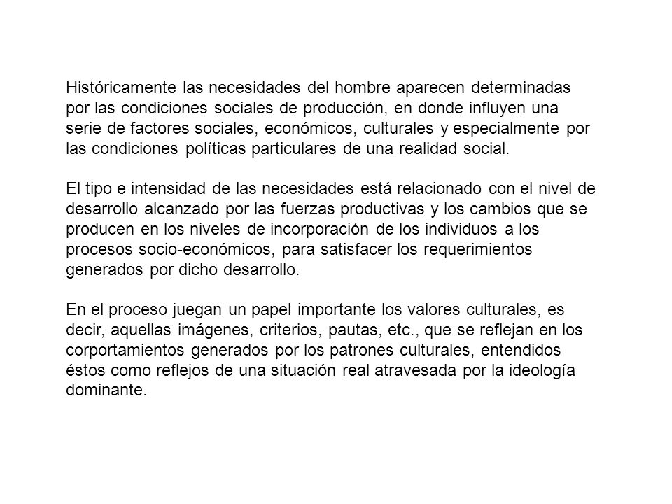 Históricamente las necesidades del hombre aparecen determinadas por las condiciones sociales de producción, en donde influyen una serie de factores sociales, económicos, culturales y especialmente por las condiciones políticas particulares de una realidad social.