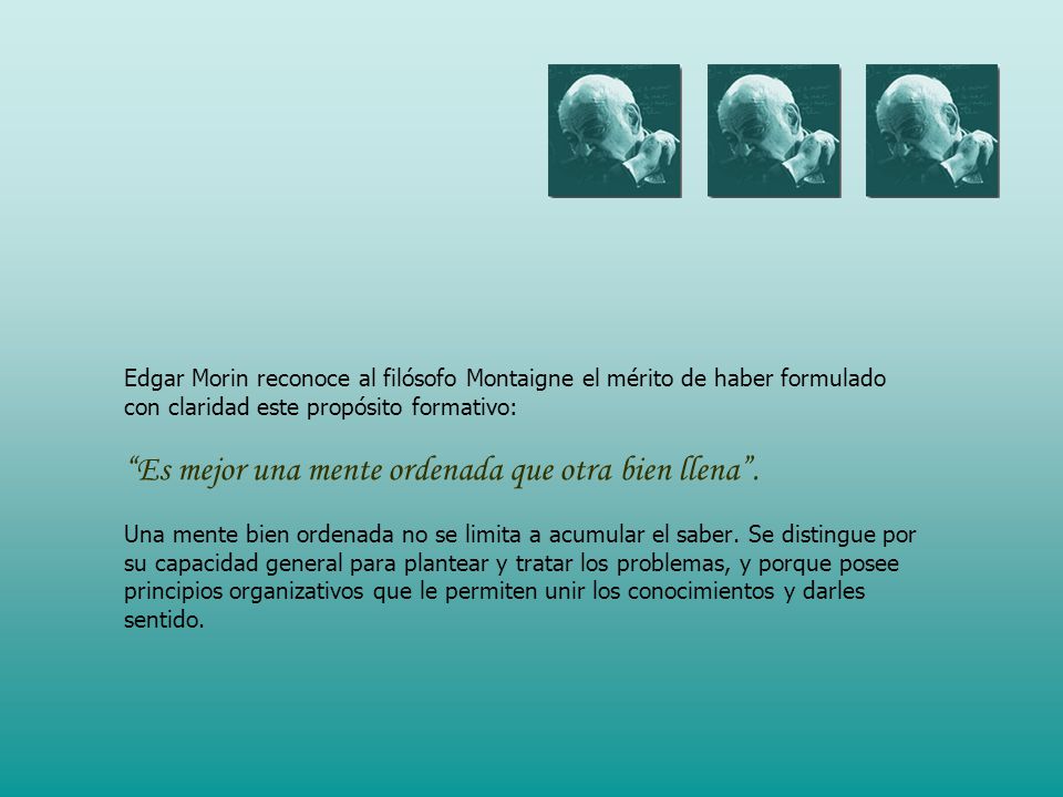 Edgar Morin reconoce al filósofo Montaigne el mérito de haber formulado con claridad este propósito formativo: Es mejor una mente ordenada que otra bien llena .